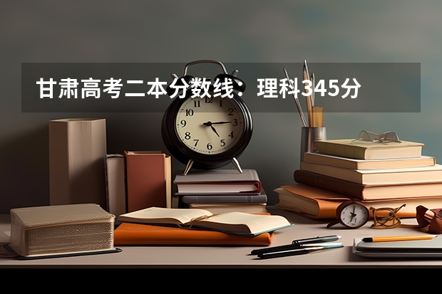 甘肃高考二本分数线：理科345分 2023太原中考录取分数线最新公布