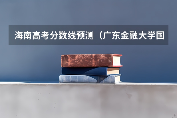 海南高考分数线预测（广东金融大学国际本科3+1录取分数线）