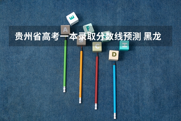贵州省高考一本录取分数线预测 黑龙江省历年高考分数线（）