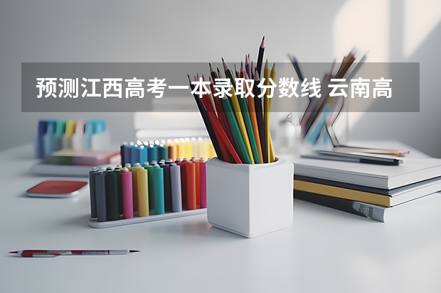 预测江西高考一本录取分数线 云南高考总分及各科分数