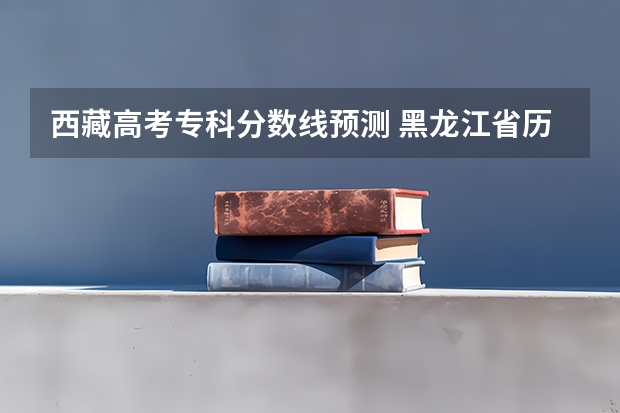 西藏高考专科分数线预测 黑龙江省历年高考分数线（）