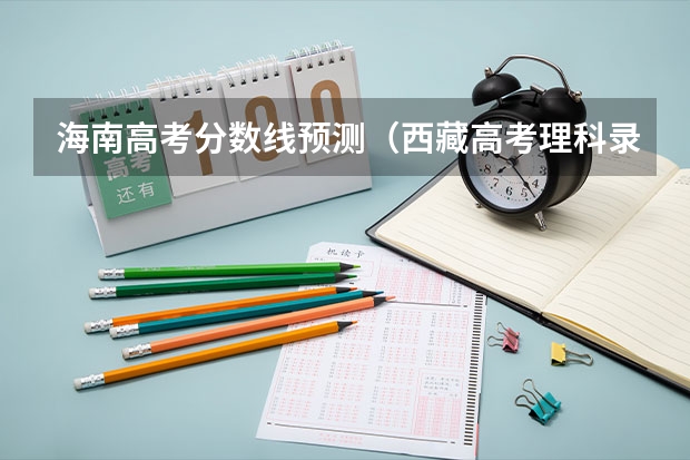 海南高考分数线预测（西藏高考理科录取分数线预测）