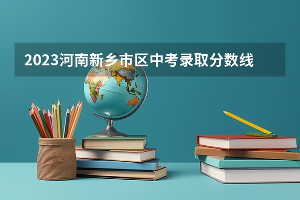 2023河南新乡市区中考录取分数线出炉 2023抚州中考录取分数线最新公布