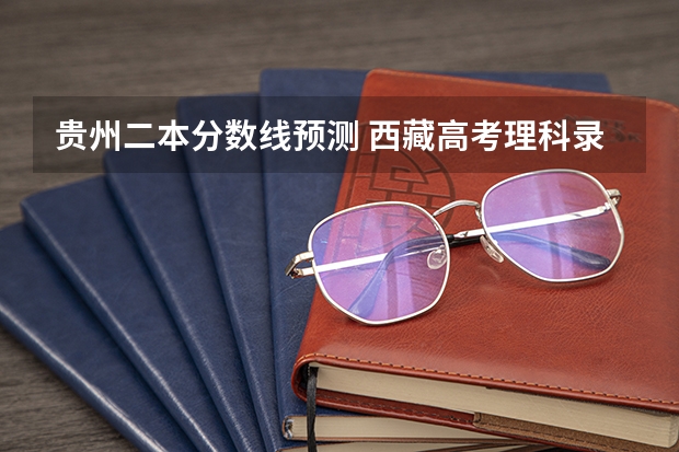 贵州二本分数线预测 西藏高考理科录取分数线预测