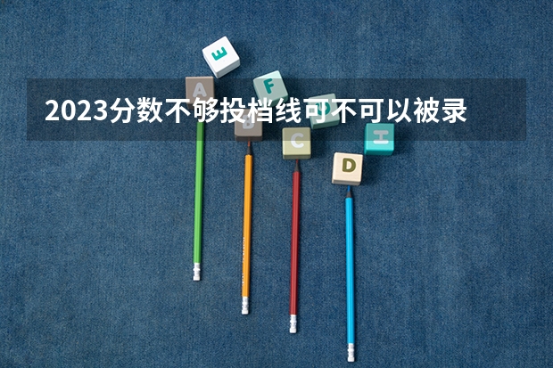 2023分数不够投档线可不可以被录取