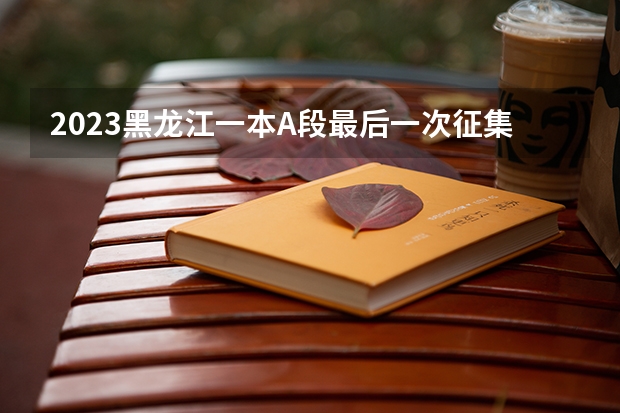 2023黑龙江一本A段最后一次征集志愿投档分数线（2023阳泉中考录取分数线最新公布）