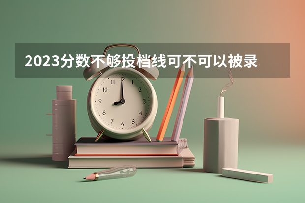 2023分数不够投档线可不可以被录取（2023宿州中考录取分数线最新公布）