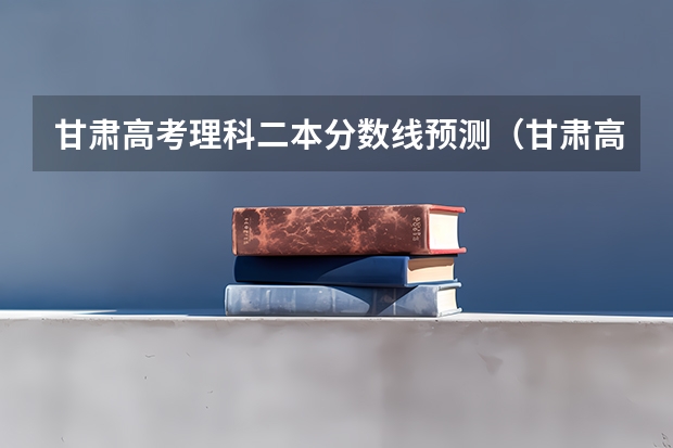 甘肃高考理科二本分数线预测（甘肃高考总分及各科分数）
