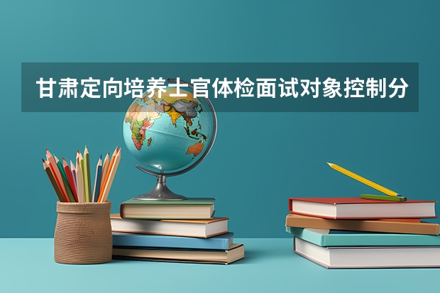 甘肃定向培养士官体检面试对象控制分数线（益阳2023省示范高中文化生录取分数线公布）