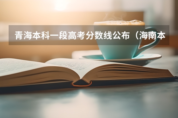 青海本科一段高考分数线公布（海南本科录取分数线预测）