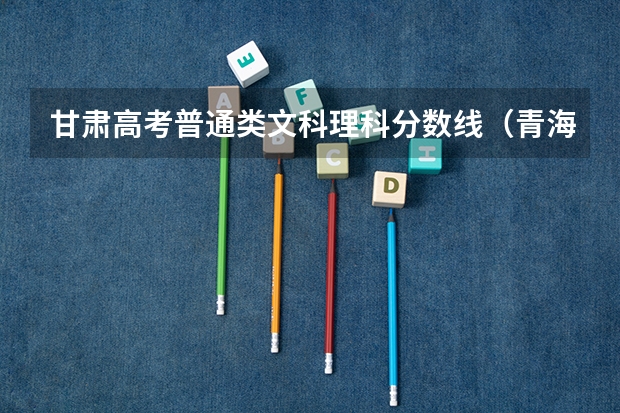 甘肃高考普通类文科理科分数线（青海高考本科二段分数线预测）