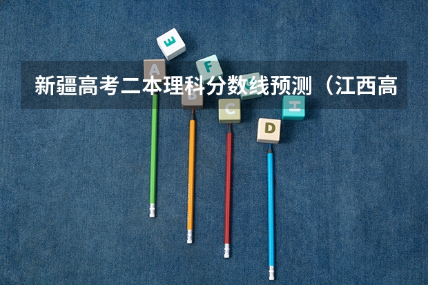 新疆高考二本理科分数线预测（江西高考总分及各科分数）