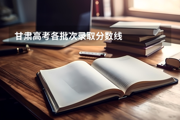 甘肃高考各批次录取分数线