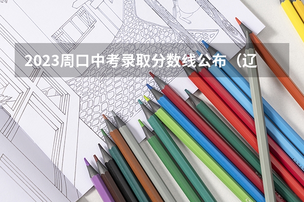 2023周口中考录取分数线公布（辽宁高考总分及各科分数）