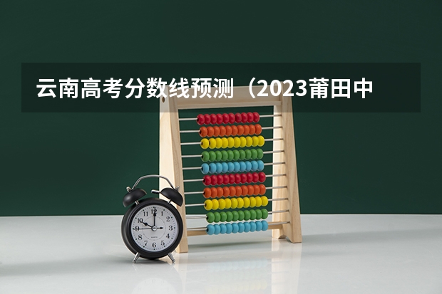 云南高考分数线预测（2023莆田中考录取分数线最新公布）