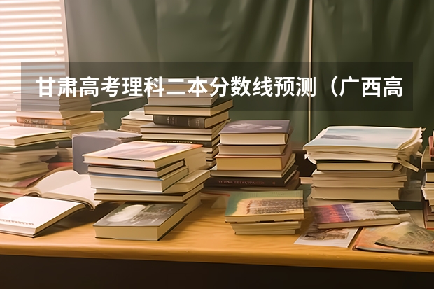 甘肃高考理科二本分数线预测（广西高考分数线预测）
