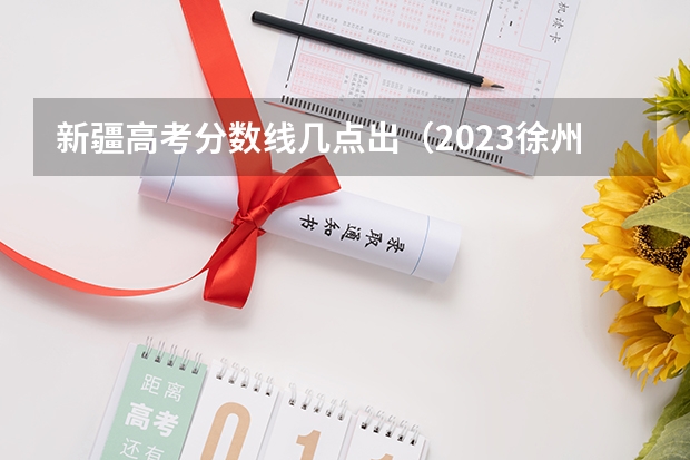 新疆高考分数线几点出（2023徐州市区中考第二批录取分数线最新公布）