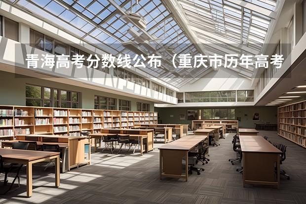 青海高考分数线公布（重庆市历年高考录取分数线（））