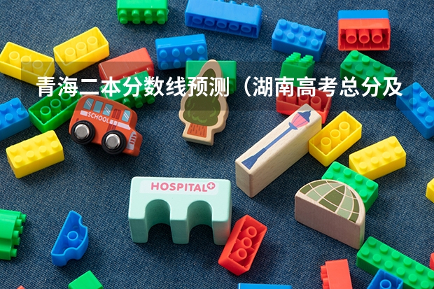 青海二本分数线预测（湖南高考总分及各科分数）