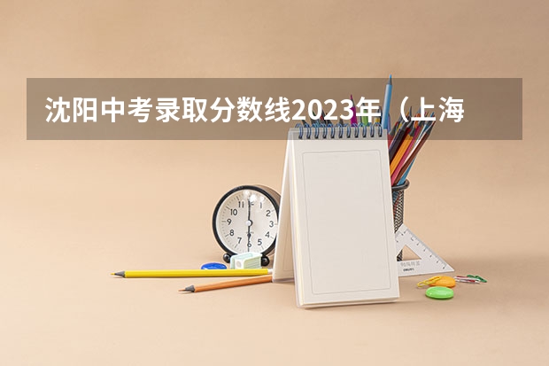 沈阳中考录取分数线2023年（上海春季高考分数线及最低录取控制线公布）