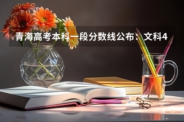 青海高考本科一段分数线公布：文科409 广西高考总分及各科分数