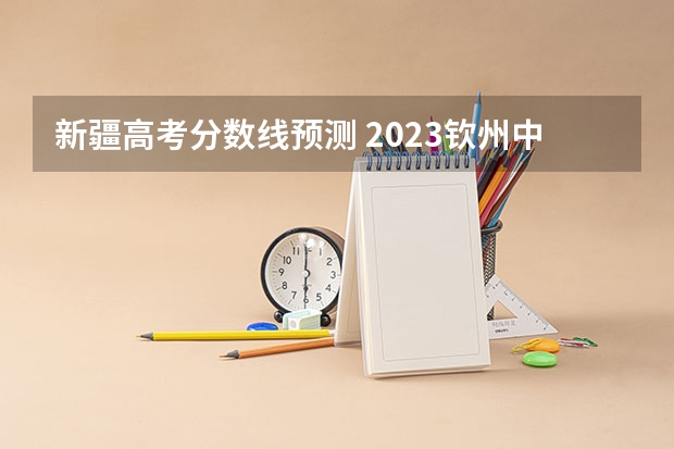 新疆高考分数线预测 2023钦州中考录取分数线最新公布