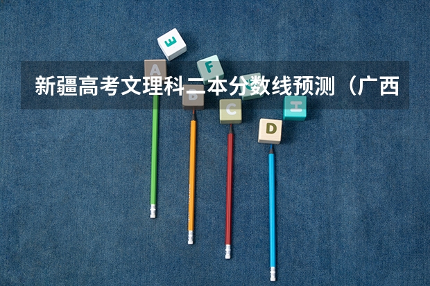 新疆高考文理科二本分数线预测（广西2023高考本科第二批最低投档分数线（第三次征集））