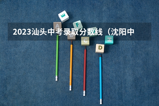 2023汕头中考录取分数线（沈阳中考录取分数线2023年）
