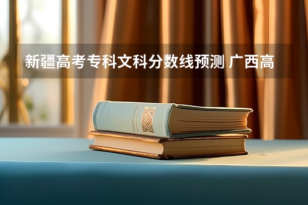 新疆高考专科文科分数线预测 广西高考总分及各科分数