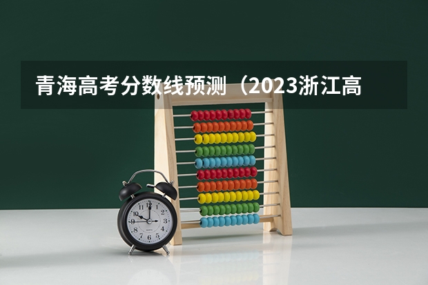 青海高考分数线预测（2023浙江高考普通类分数线公布：一段488）