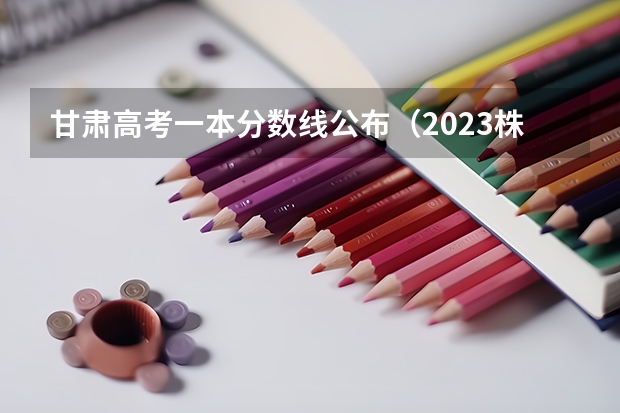 甘肃高考一本分数线公布（2023株洲中考最低控制分数线公布）