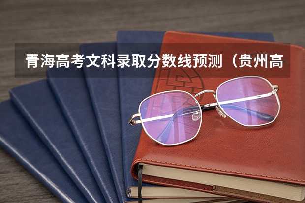 青海高考文科录取分数线预测（贵州高考文科分数线预测）
