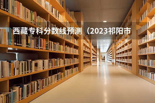 西藏专科分数线预测（2023祁阳市中考分数线最新公布）
