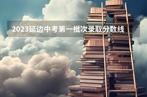2023延边中考第一批次录取分数线公布（2023台山中考录取分数线最新公布）