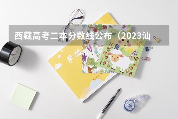 西藏高考二本分数线公布（2023汕头中考录取分数线）