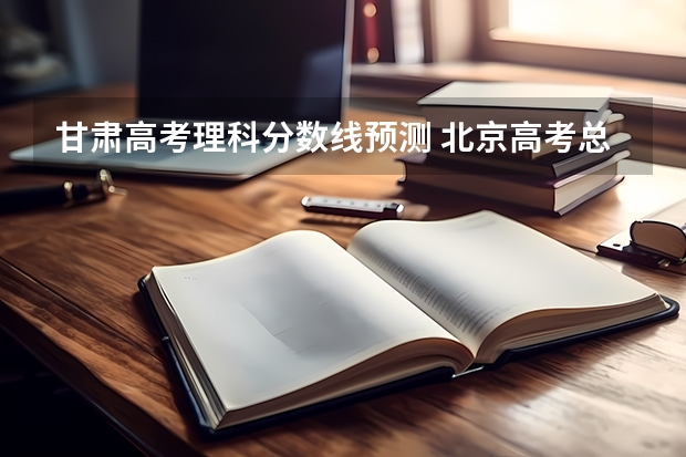 甘肃高考理科分数线预测 北京高考总分及各科分数