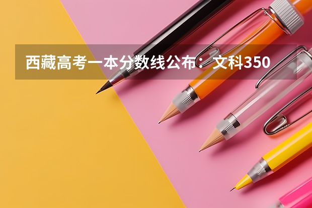 西藏高考一本分数线公布：文科350分（上海高考总分及各科分数）