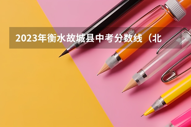 2023年衡水故城县中考分数线（北京所有的大学录取分数线排名榜）