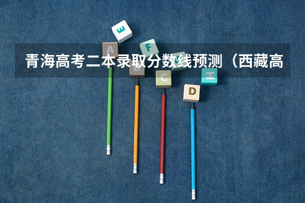 青海高考二本录取分数线预测（西藏高考一本分数线公布：文科350分）