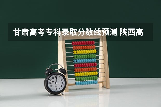 甘肃高考专科录取分数线预测 陕西高考专科分数线是升还是降