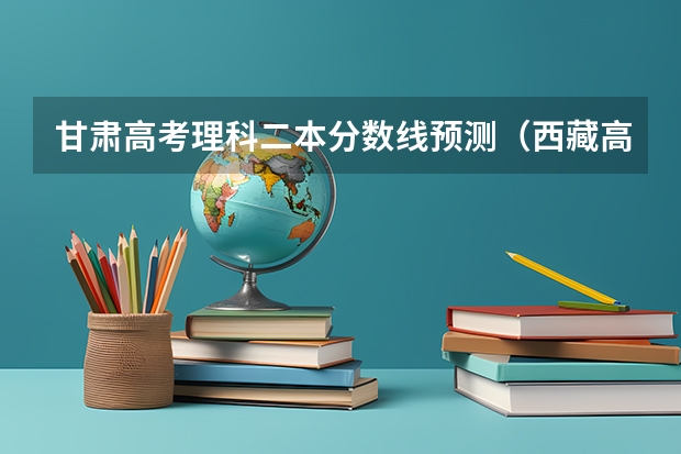 甘肃高考理科二本分数线预测（西藏高考专科分数线公布）